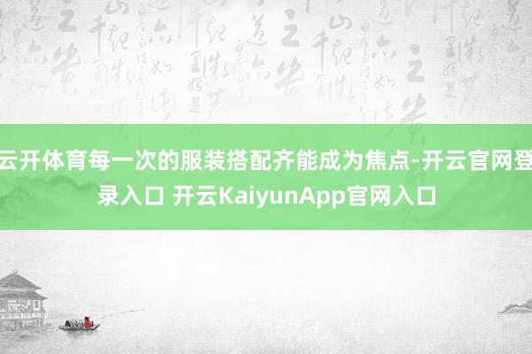 云开体育每一次的服装搭配齐能成为焦点-开云官网登录入口 开云KaiyunApp官网入口