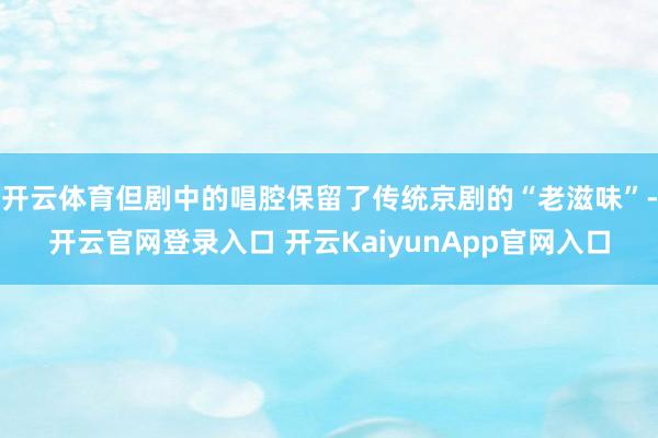开云体育但剧中的唱腔保留了传统京剧的“老滋味”-开云官网登录入口 开云KaiyunApp官网入口