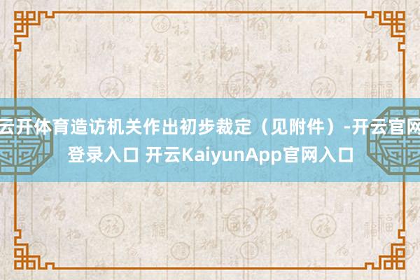 云开体育造访机关作出初步裁定（见附件）-开云官网登录入口 开云KaiyunApp官网入口