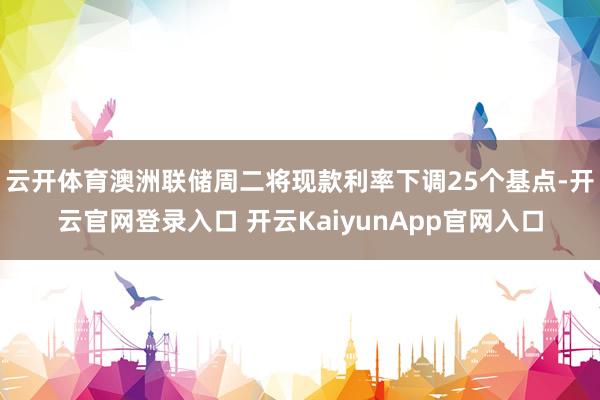 云开体育澳洲联储周二将现款利率下调25个基点-开云官网登录入口 开云KaiyunApp官网入口