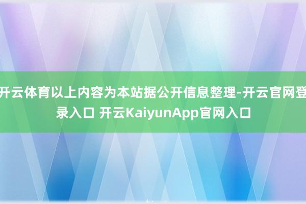 开云体育以上内容为本站据公开信息整理-开云官网登录入口 开云KaiyunApp官网入口