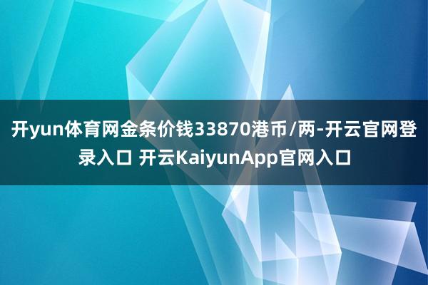 开yun体育网金条价钱33870港币/两-开云官网登录入口 开云KaiyunApp官网入口