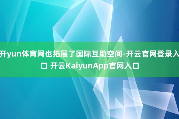 开yun体育网也拓展了国际互助空间-开云官网登录入口 开云KaiyunApp官网入口