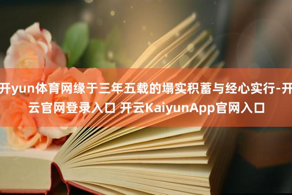 开yun体育网缘于三年五载的塌实积蓄与经心实行-开云官网登录入口 开云KaiyunApp官网入口