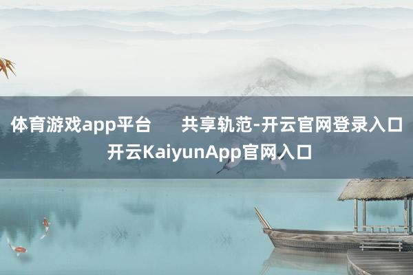 体育游戏app平台 共享轨范-开云官网登录入口 开云KaiyunApp官网入口