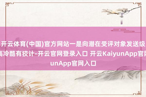 开云体育(中国)官方网站一是向潜在受评对象发送级别提高冷酷有狡计-开云官网登录入口 开云KaiyunApp官网入口