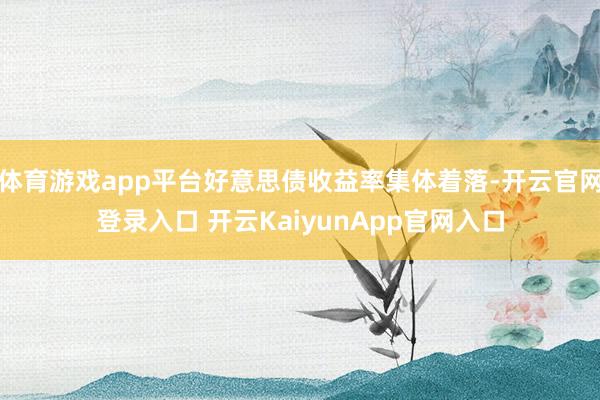 体育游戏app平台好意思债收益率集体着落-开云官网登录入口 开云KaiyunApp官网入口