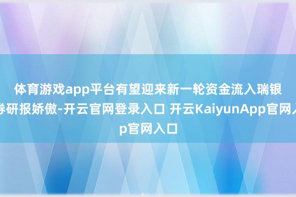 体育游戏app平台 有望迎来新一轮资金流入 瑞银证券研报娇傲-开云官网登录入口 开云KaiyunApp官网入口